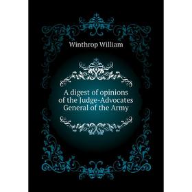 

Книга A digest of opinions of the Judge-Advocates General of the Army. Winthrop William