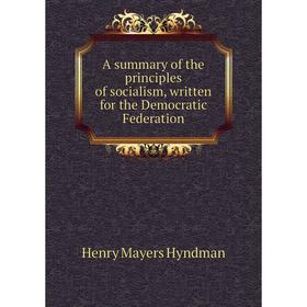 

Книга A summary of the principles of socialism, written for the Democratic Federation. Hyndman H. M