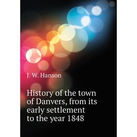 

Книга History of the town of Danvers, from its early settlement to the year 1848. J. W. Hanson