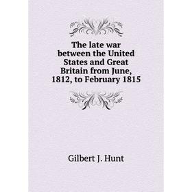 

Книга The late war between the United States and Great Britain from June, 1812, to February 1815. Gilbert J. Hunt