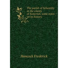 

Книга The parish of Selworthy in the county of Somerset, some notes on its history. Hancock Frederick