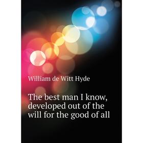 

Книга The best man I know, developed out of the will for the good of all. William de Witt Hyde