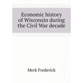 

Книга Economic history of Wisconsin during the Civil War decade. Merk Frederick