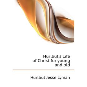 

Книга Hurlbut's Life of Christ for young and old. Hurlbut Jesse Lyman