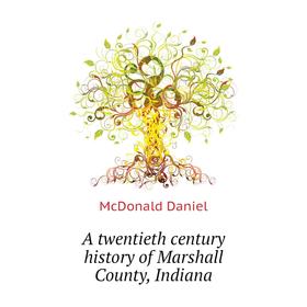 

Книга A twentieth century history of Marshall County, Indiana. McDonald Daniel