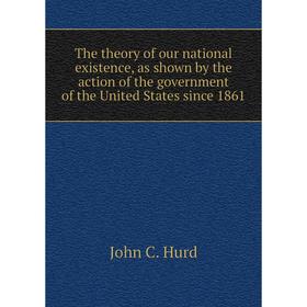 

Книга The theory of our national existence, as shown by the action of the government of the United States since 1861. John C. Hurd