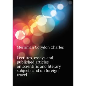 

Книга Lectures, essays and published articles on scientific and literary subjects and on foreign travel