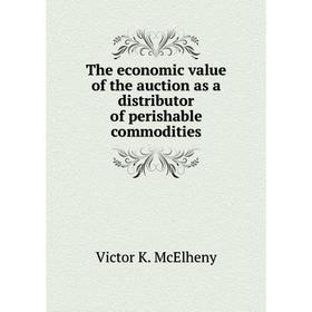 

Книга The economic value of the auction as a distributor of perishable commodities. Victor K. McElheny