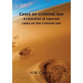 

Книга Cases on criminal lawA collection of reported cases on the criminal law. H. W. Chaplin