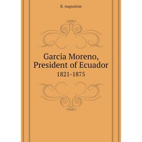 

Книга Garcia Moreno, President of Ecuador 1821 - 1875. B. Augustine