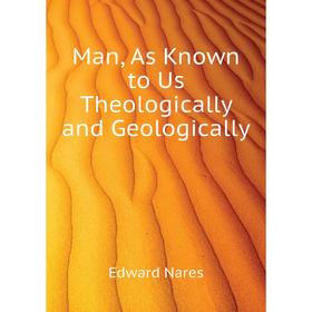 

Книга Man, As Known to Us Theologically and Geologically