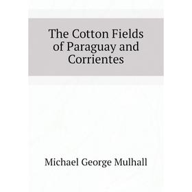 

Книга The Cotton Fields of Paraguay and Corrientes. Mulhall Michael George