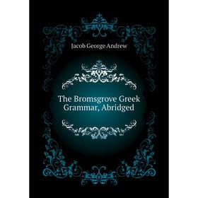 

Книга The Bromsgrove Greek Grammar, Abridged. Jacob George andrew