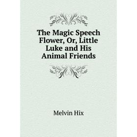 

Книга The Magic Speech Flower, Or, Little Luke and His Animal Friends. Hix Melvin