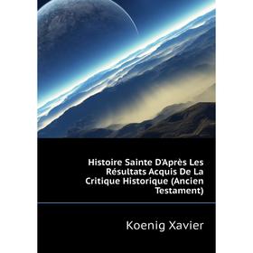 

Книга Histoire Sainte D'Après Les Résultats Acquis De La critique Historique (Ancien Testament). Koenig Xavier