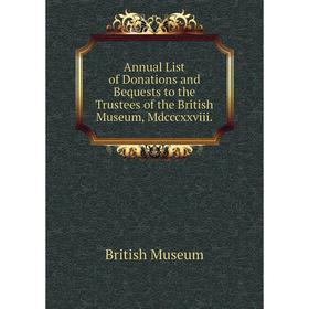 

Книга Annual List of Donations and Bequests to the Trustees of the British Museum, Mdcccxxviii. British Museum