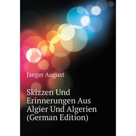 

Книга Skizzen Und Erinnerungen Aus Algier Und Algerien (German Edition). Jaeger August