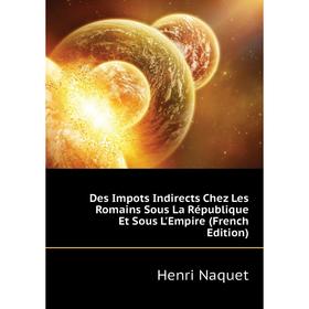 

Книга Des Impots Indirects Chez Les Romains Sous La République Et Sous L'Empire (French Edition). Henri Naquet