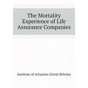 

Книга The Mortality Experience of Life Assurance Companies. Institute of Actuaries (Great Britain)