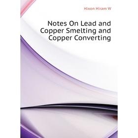 

Книга Notes On Lead and Copper Smelting and Copper Converting