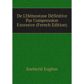 

Книга De L'Hémostase Définitive Par Compression Excessive (French Edition). Koeberlé Eugène