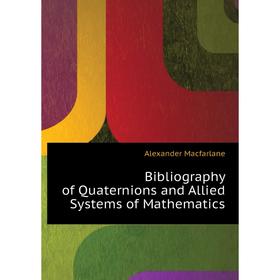 

Книга Bibliography of Quaternions and Allied Systems of Mathematics. Alexander Macfarlane