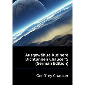 

Книга Ausgewählte Kleinere Dichtungen Chaucer'S (German Edition). Geoffrey Chaucer