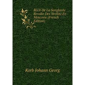 

Книга Récit De La Sanglante Revolte Des Strélitz En Moscovie (French Edition). Korb Johann Georg