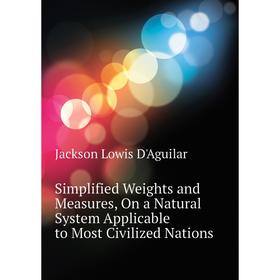 

Книга Simplified Weights and Measures, On a Natural System Applicable to Most Civilized Nations. Jackson Lowis D'Aguilar