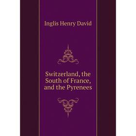 

Книга Switzerland, the South of France, and the Pyrenees. Inglis Henry David