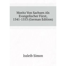 

Книга Moritz Von Sachsen Als Evangelischer Fürst, 1541-1553