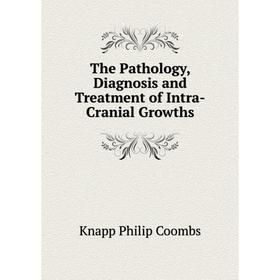 

Книга The Pathology, Diagnosis and Treatment of Intra-Cranial Growths. Knapp Philip Coombs