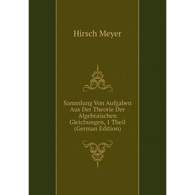 

Книга Sammlung Von Aufgaben Aus Der Theorie Der Algebraischen Gleichungen, 1 Theil (German Edition). Hirsch Meyer