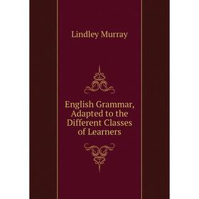 

Книга English Grammar, Adapted to the Different Classes of Learners. Lindley Murray