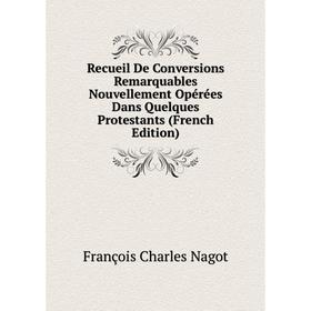

Книга Recueil De Conversions Remarquables Nouvellement Opérées Dans Quelques Protestants (French Edition). François Charles Nagot