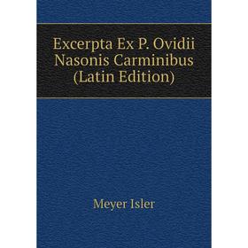 

Книга Excerpta Ex P. Ovidii Nasonis Carminibus (Latin Edition). Meyer Isler