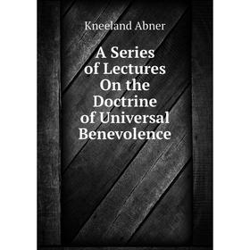 

Книга A Series of Lectures On the Doctrine of Universal Benevolence. Kneeland Abner