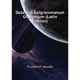 

Книга Delectus Epigrammatum Graecorum (Latin Edition). Friedrich Jacobs