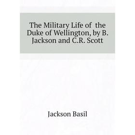 

Книга The Military Life of the Duke of Wellington, by B. Jackson and C. R. Scott. Jackson Basil