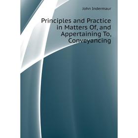 

Книга Principles and Practice in Matters Of, and Appertaining To, Conveyancing. John Indermaur