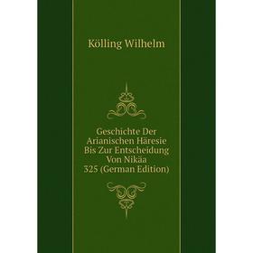 

Книга Geschichte Der Arianischen Häresie Bis Zur Entscheidung Von Nikäa 325 (German Edition). Kölling Wilhelm