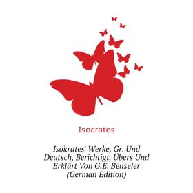 

Книга Isokrates' Werke, Gr. Und Deutsch, Berichtigt, Übers Und Erklärt Von G. E. Benseler (German Edition). Isocrates