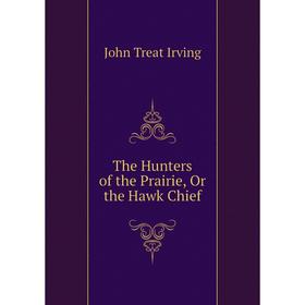 

Книга The Hunters of the Prairie, Or the Hawk Chief. John Treat Irving