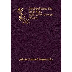 

Книга Die Erbebücher Der Stadt Riga, 1384-1579 (German Edition). Jakob Gottlieb Napiersky