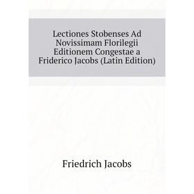 

Книга Lectiones Stobenses Ad Novissimam Florilegii Editionem Congestae a Friderico Jacobs