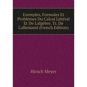 

Книга Exemples, Formules Et Problèmes Du Calcul Littéral Et De L'algèbre. Tr. De L'allemand (French Edition). Hirsch Meyer