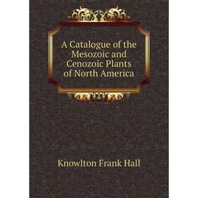 

Книга A Catalogue of the Mesozoic and Cenozoic Plants of North America. Knowlton Frank Hall