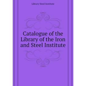 

Книга Catalogue of the Library of the Iron and Steel Institute. Library Steel Institute