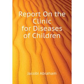 

Книга Report On the Clinic for Diseases of Children. Jacobi Abraham