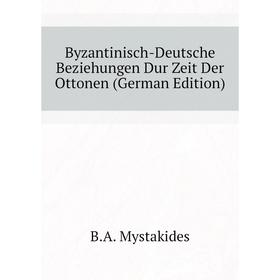 

Книга Byzantinisch-Deutsche Beziehungen Dur Zeit Der Ottonen (German Edition). B. A. Mystakides